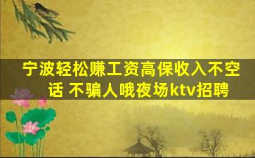 宁波轻松赚工资高保收入不空话 不骗人哦夜场ktv招聘